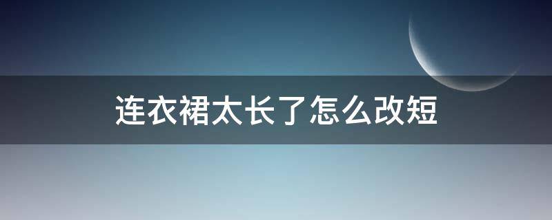 连衣裙太长了怎么改短（连衣裙太长了