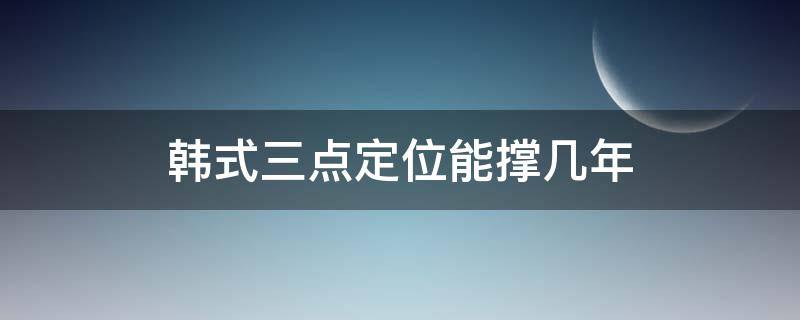 韩式三点定位能撑几年 韩式三点定