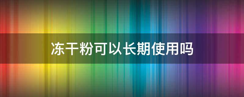 冻干粉可以长期使用吗（玻色因冻干粉