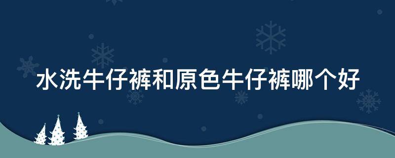 水洗牛仔裤和原色牛仔裤哪个好 水