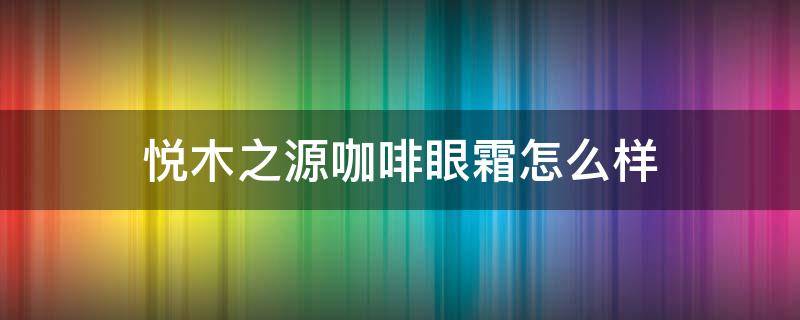 悦木之源咖啡眼霜怎么样 悦木之源