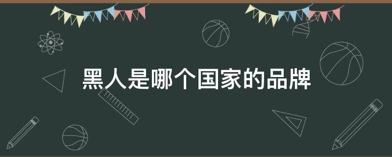 黑人是哪个国家的品牌 黑人是哪个