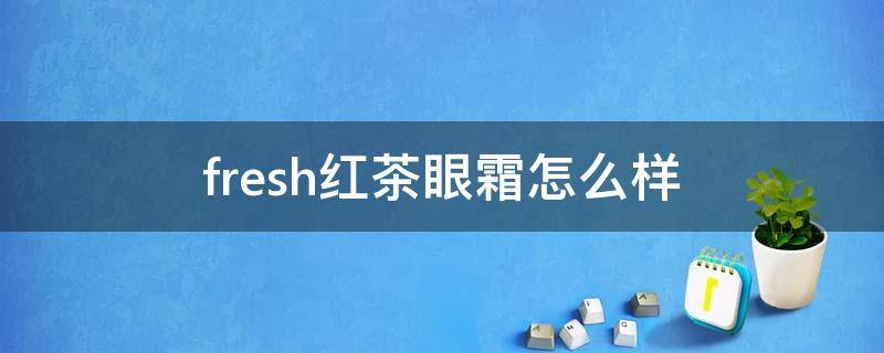 fresh红茶眼霜怎么样 馥蕾诗红茶眼