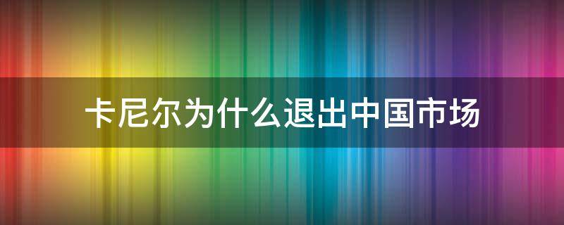 卡尼尔为什么退出中国市场 卡尼尔