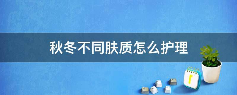 秋冬不同肤质怎么护理 秋冬不同肤