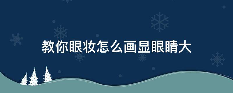 教你眼妆怎么画显眼睛大（眼妆怎么化