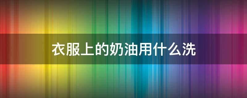 衣服上的奶油用什么洗 衣服上沾上