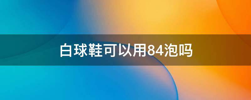 白球鞋可以用84泡吗 白球鞋能用84