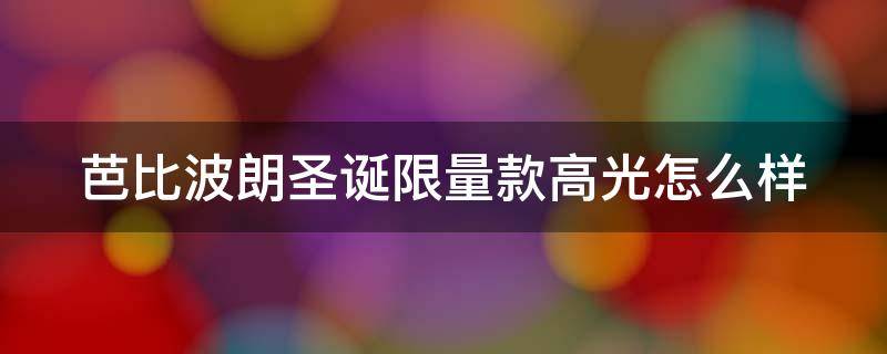 芭比波朗圣诞限量款高光怎么样（芭比