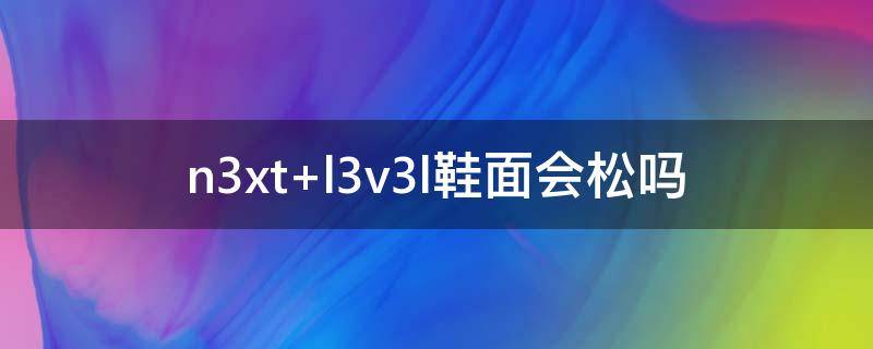 n3xt l3v3l鞋面会松吗