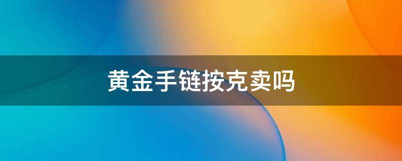 黄金手链按克卖吗 黄金手链按克数