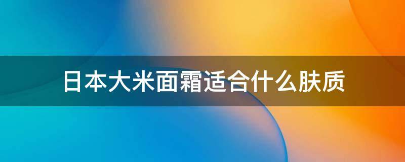 日本大米面霜适合什么肤质（日本大米