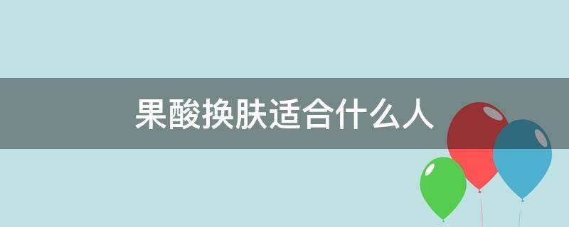 果酸换肤适合什么人（果酸换肤适合什