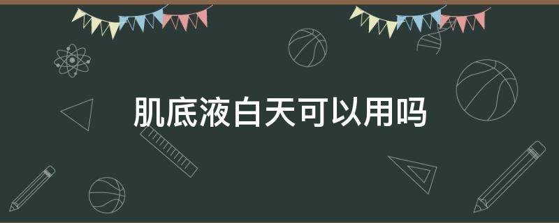 肌底液白天可以用吗（肌底液是晚上用