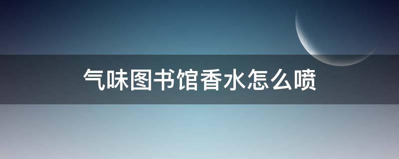 气味图书馆香水怎么喷（气味图书馆香