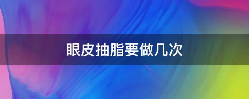 眼皮抽脂要做几次 眼皮抽脂需要多