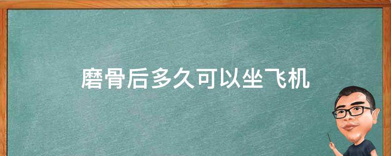 磨骨后多久可以坐飞机 磨骨后可以