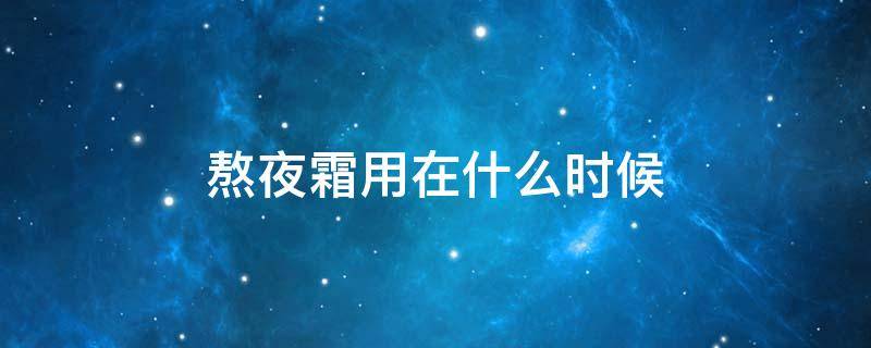 熬夜霜用在什么时候 熬夜霜用在什