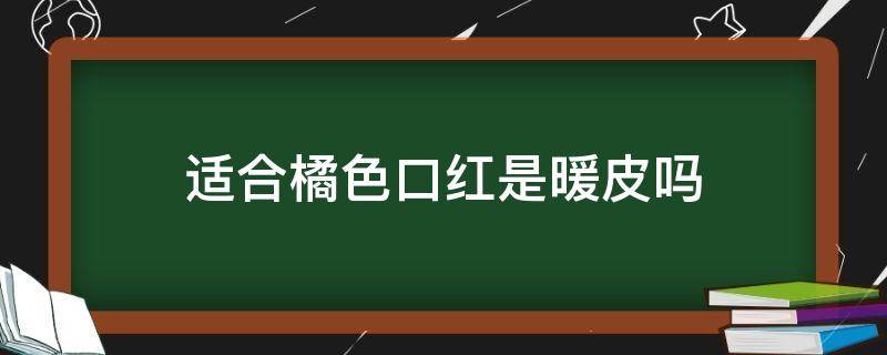 适合橘色口红是暖皮吗 适合橘色口