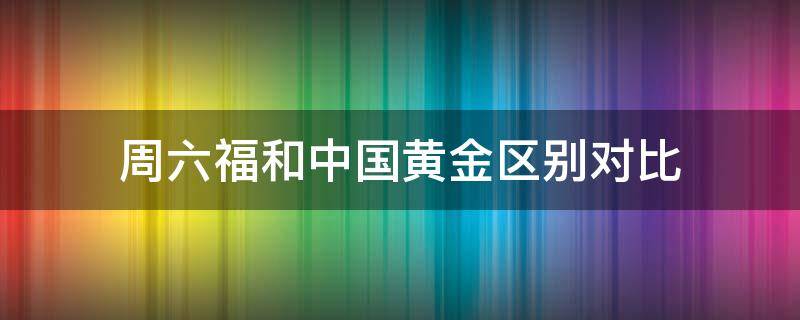 周六福和中国黄金区别对比 周六福