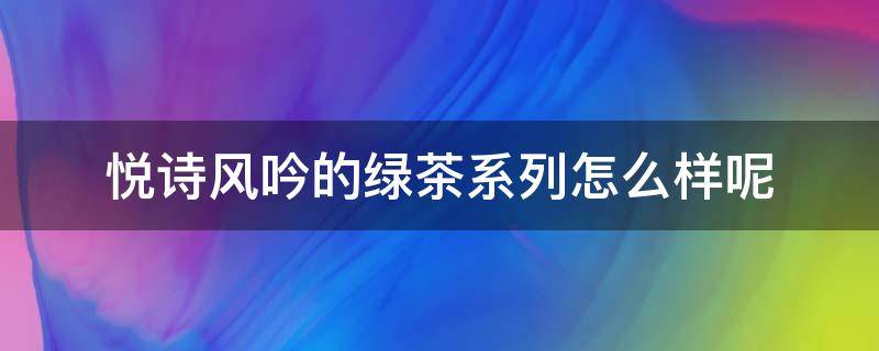 悦诗风吟的绿茶系列怎么样呢（悦诗风