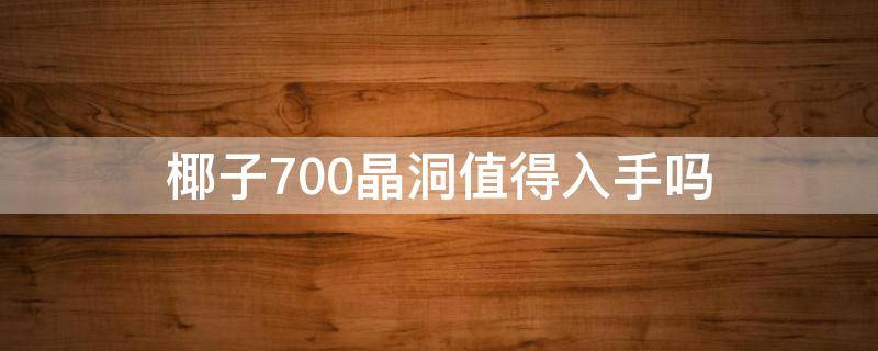 椰子700晶洞值得入手吗（椰子700晶洞