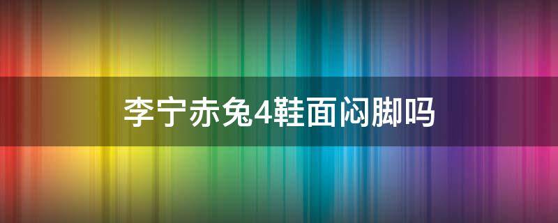 李宁赤兔4鞋面闷脚吗 李宁赤兔4脚