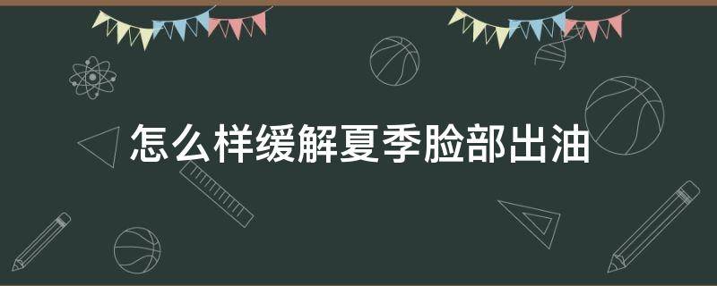 怎么样缓解夏季脸部出油（夏季脸部特