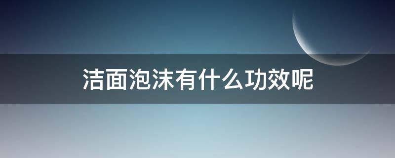 洁面泡沫有什么功效呢（洁面泡沫有什