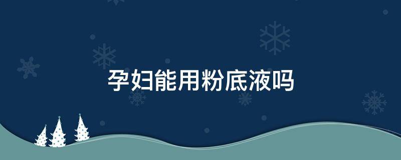 孕妇能用粉底液吗 孕妇可以用的粉