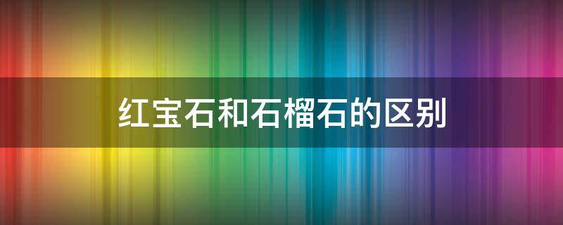 红宝石和石榴石的区别（自己在家里怎