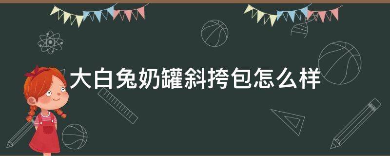 大白兔奶罐斜挎包怎么样（大白兔奶糖