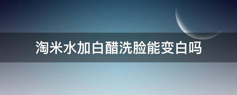 淘米水加白醋洗脸能变白吗 淘米水