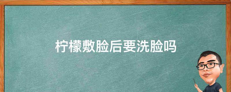 柠檬敷脸后要洗脸吗（柠檬敷脸要敷多