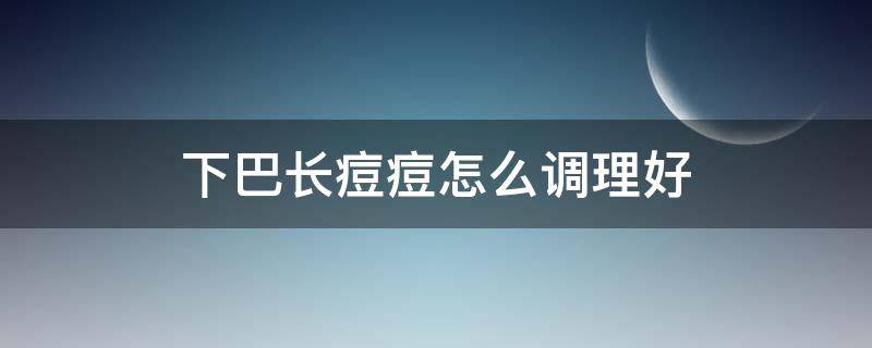 下巴长痘痘怎么调理好 下巴长痘痘