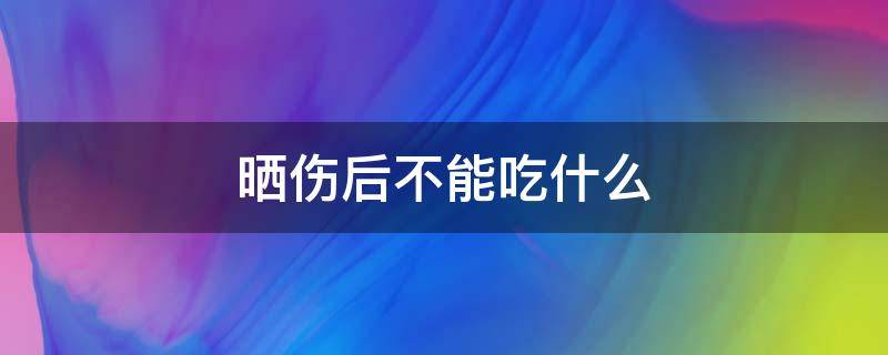 晒伤后不能吃什么（晒伤后不可以吃什