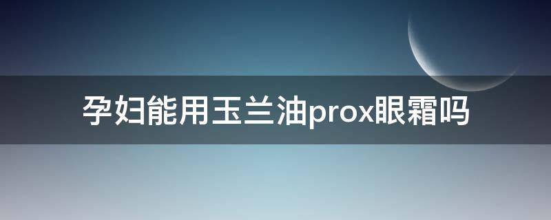 孕妇能用玉兰油prox眼霜吗 孕妇可