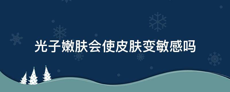 光子嫩肤会使皮肤变敏感吗 光子嫩