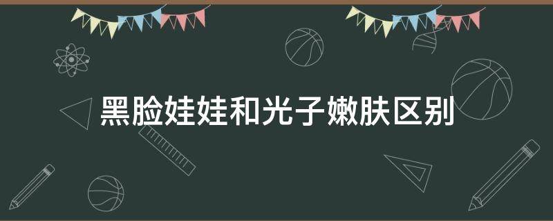 黑脸娃娃和光子嫩肤区别 黑脸娃娃