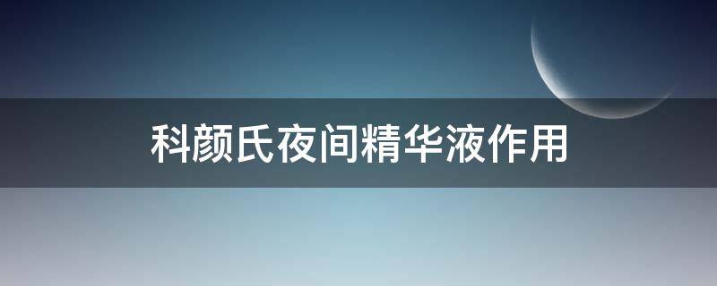 科颜氏夜间精华液作用（科颜氏夜间精