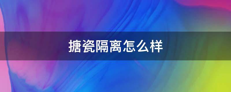 搪瓷隔离怎么样（搪瓷隔离怎么样好用