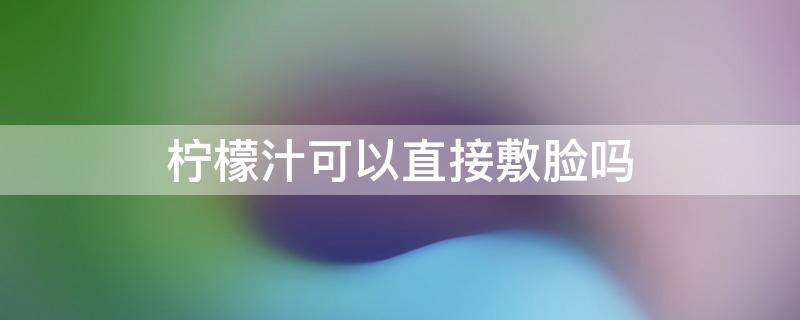 柠檬汁可以直接敷脸吗 柠檬汁可以