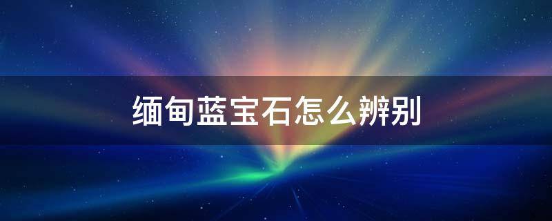 缅甸蓝宝石怎么辨别 缅甸蓝宝石不