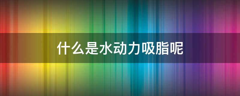 什么是水动力吸脂呢 水动力吸脂百