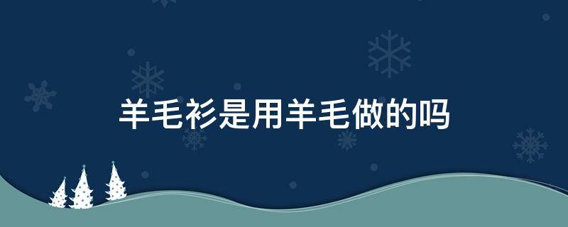 羊毛衫是用羊毛做的吗 羊毛衫是不