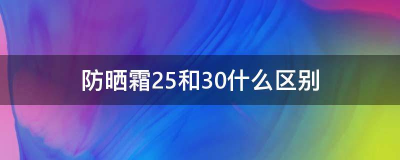 防晒霜25和30什么区别（防晒霜25和30