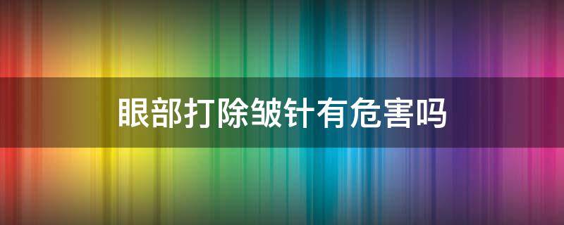 眼部打除皱针有危害吗（眼部打除皱针