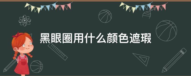 黑眼圈用什么颜色遮瑕（青色黑眼圈用