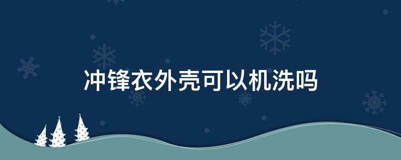 冲锋衣外壳可以机洗吗 冲锋衣外壳