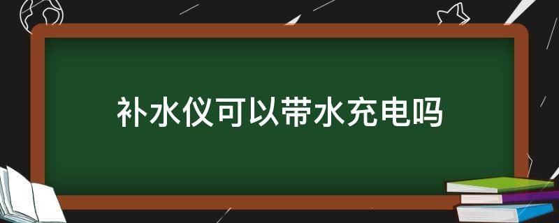 补水仪可以带水充电吗（补水仪可以放